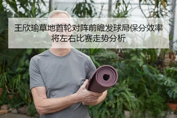 王欣瑜草地首轮对阵前瞻发球局保分效率将左右比赛走势分析