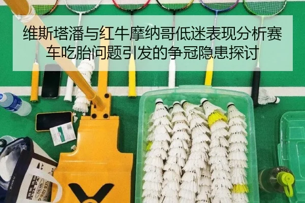 维斯塔潘与红牛摩纳哥低迷表现分析赛车吃胎问题引发的争冠隐患探讨