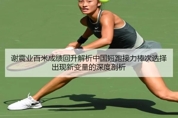 谢震业百米成绩回升解析中国短跑接力棒次选择出现新变量的深度剖析
