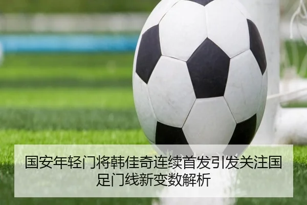 国安年轻门将韩佳奇连续首发引发关注国足门线新变数解析