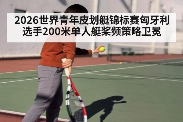 2026世界青年皮划艇锦标赛匈牙利选手200米单人艇桨频策略卫冕