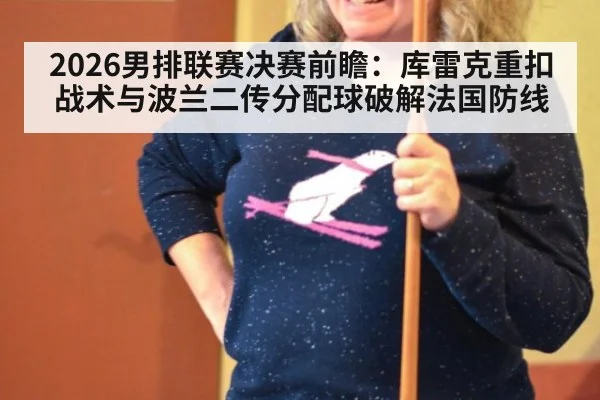 2026男排联赛决赛前瞻：库雷克重扣战术与波兰二传分配球破解法国防线