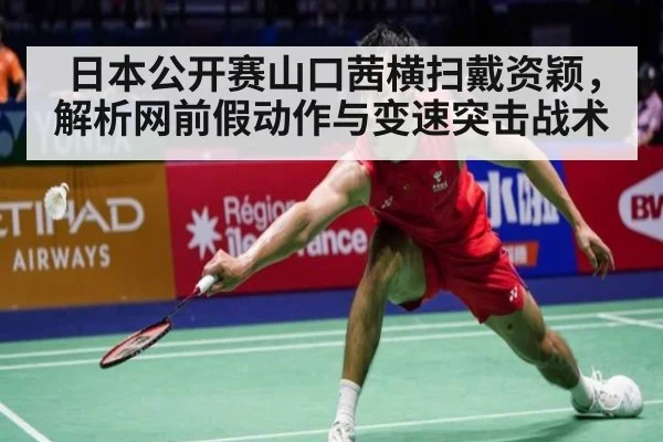 日本公开赛山口茜横扫戴资颖，解析网前假动作与变速突击战术