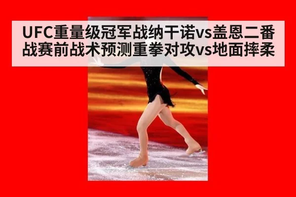 UFC重量级冠军战纳干诺vs盖恩二番战赛前战术预测重拳对攻vs地面摔柔
