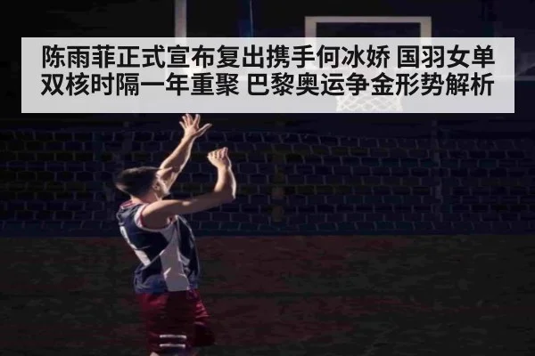 陈雨菲正式宣布复出携手何冰娇 国羽女单双核时隔一年重聚 巴黎奥运争金形势解析