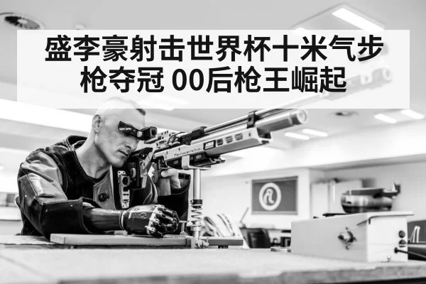 盛李豪射击世界杯十米气步枪夺冠 00后枪王崛起