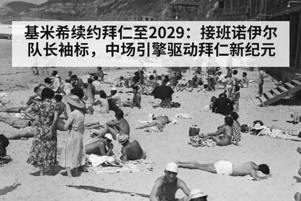 基米希续约拜仁至2029:接班诺伊尔队长袖标,中场引擎驱动拜仁新纪元