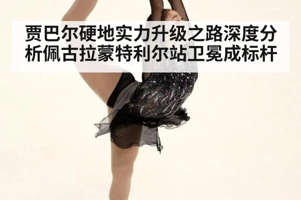 贾巴尔硬地实力升级之路深度分析佩古拉蒙特利尔站卫冕成标杆