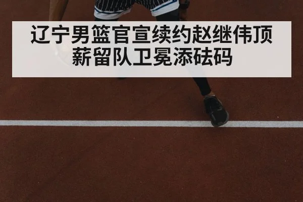 辽宁男篮官宣续约赵继伟顶薪留队卫冕添砝码