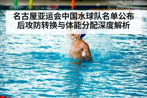 名古屋亚运会中国水球队名单公布后攻防转换与体能分配深度解析