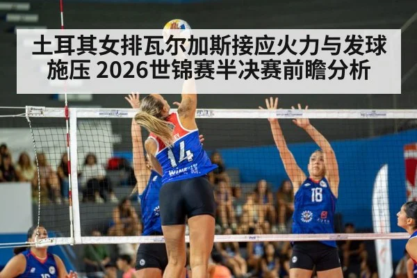 土耳其女排瓦尔加斯接应火力与发球施压 2026世锦赛半决赛前瞻分析
