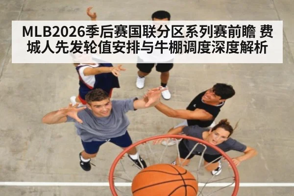 MLB2026季后赛国联分区系列赛前瞻 费城人先发轮值安排与牛棚调度深度解析