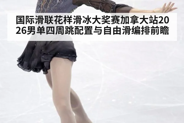 国际滑联花样滑冰大奖赛加拿大站2026男单四周跳配置与自由滑编排前瞻
