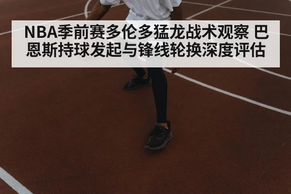 NBA季前赛多伦多猛龙战术观察 巴恩斯持球发起与锋线轮换深度评估