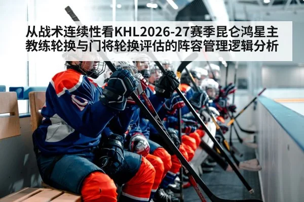 从战术连续性看KHL2026-27赛季昆仑鸿星主教练轮换与门将轮换评估的阵容管理逻辑分析