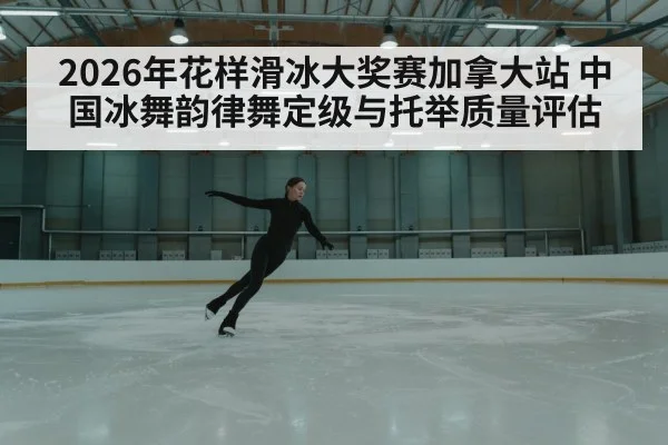 2026年花样滑冰大奖赛加拿大站 中国冰舞韵律舞定级与托举质量评估