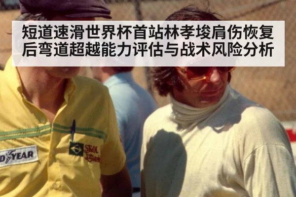 短道速滑世界杯首站林孝埈肩伤恢复后弯道超越能力评估与战术风险分析