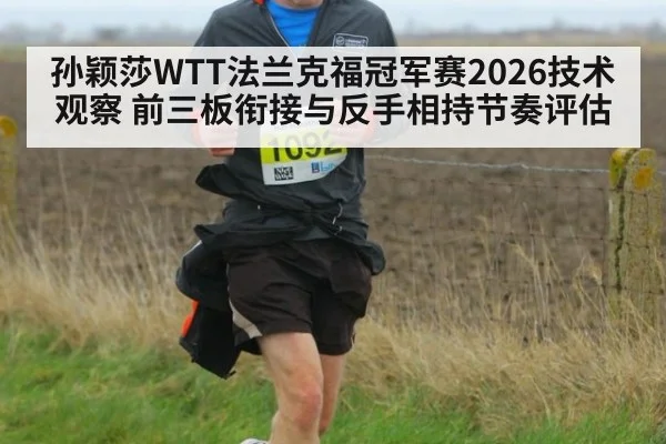 孙颖莎WTT法兰克福冠军赛2026技术观察 前三板衔接与反手相持节奏评估