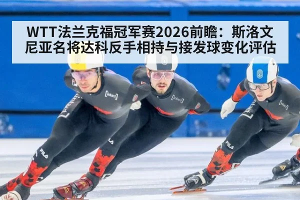WTT法兰克福冠军赛2026前瞻：斯洛文尼亚名将达科反手相持与接发球变化评估